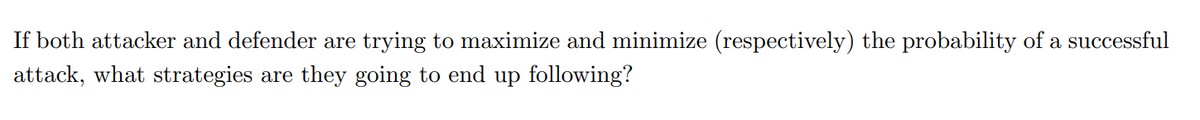 If both attacker and defender are trying to maximize and minimize (respectively) the probability of a successful
attack, what strategies are they going to end up following?
