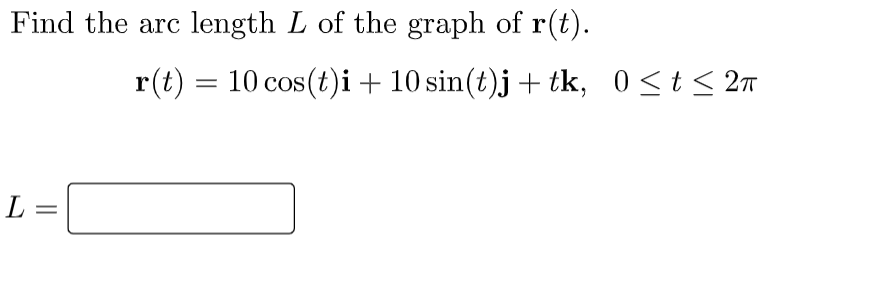 Find the arc length L of the graph of r(t).
L:
=
r(t) = 10 cos(t)i + 10 sin(t)j + tk, 0≤t≤ 2π
