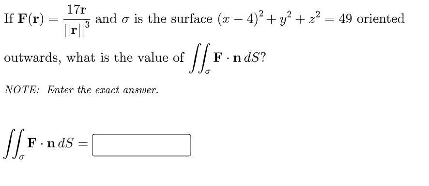 17r
and is the surface (x − 4)² + y² + z² = 49 oriented
JF.
F.ndS?
If F(r)
outwards, what is the value of
NOTE: Enter the exact answer.
[/F
F.ndS
=
||r||³
=