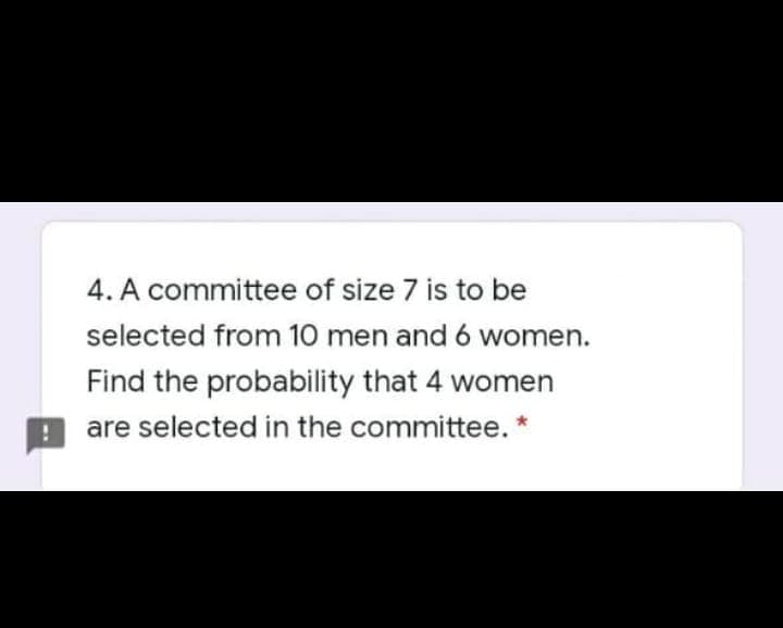 4. A committee of size 7 is to be
selected from 10 men and 6 women.
Find the probability that 4 women
are selected in the committee. *
