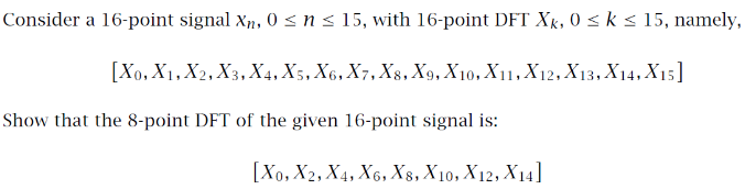 Consider a 16-point signal xn, 0 <ns 15, with 16-point DFT Xx, 0 <k s 15, namely,
[Χ0, Χ1. Χ , Xs, Xi, Xs, X6, Χ, Xs, Xρ, Χιο, Χ11 , Χι2, Χ13, Χ14, Χ1 ]
Show that the 8-point DFT of the given 16-point signal is:
[ Χο, X2, X4, Χ6, Xs, Xι0, Χ12, Χμ1]
