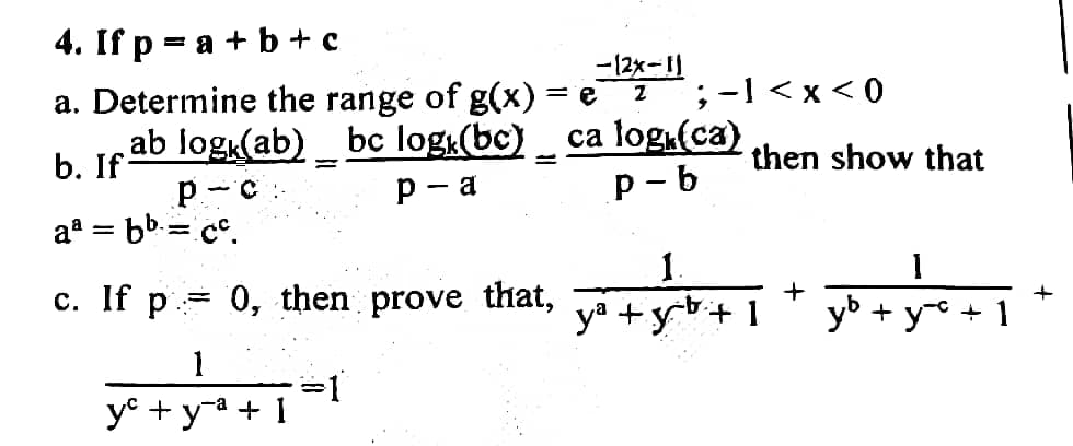 4. If p = a + b + c
-12x-11
Z
a. Determine the range of g(x) = e ; -1<x<0
‚ab log.(ab) _ bc logk(bc) _ ca log.(ca)
p-c..
p-a
b. If
then show that
P-b
aa = bb = c .
1.
1
c. If p = 0, then prove that, y +¹ +1 + y + y^²+1
+
+y+1
y-c
1
y² + y² + 1