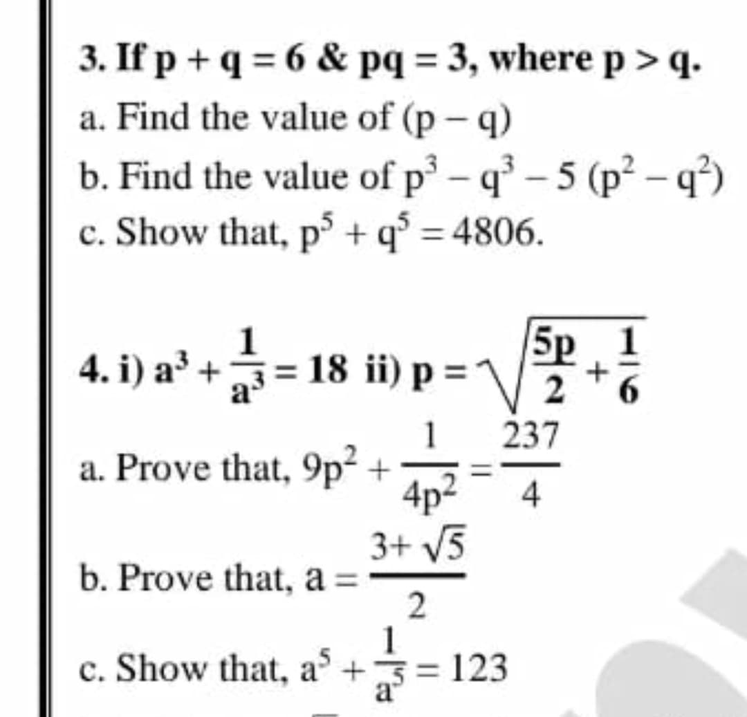 3. If p + q = 6 & pq = 3, where p > q.-
a. Find the value of (p – q)
b. Find the value of p³ – q° – 5 (p² – q')
c. Show that, p + q° = 4806.
5p
4. i) a² += 18 ii) p =
1
1
237
a. Prove that, 9p² +
4p2
3+ V5
b. Prove that, a =
1
c. Show that, a +3= 123
115
4-
2.
