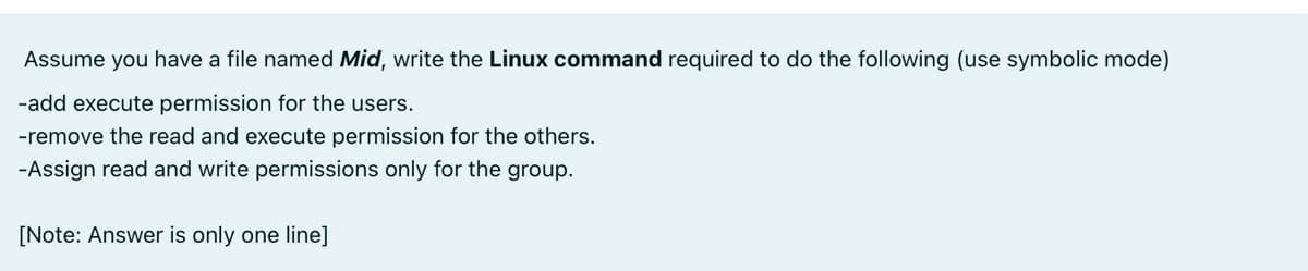 Assume you have a file named Mid, write the Linux command required to do the following (use symbolic mode)
-add execute permission for the users.
-remove the read and execute permission for the others.
-Assign read and write permissions only for the group.
[Note: Answer is only one line]
