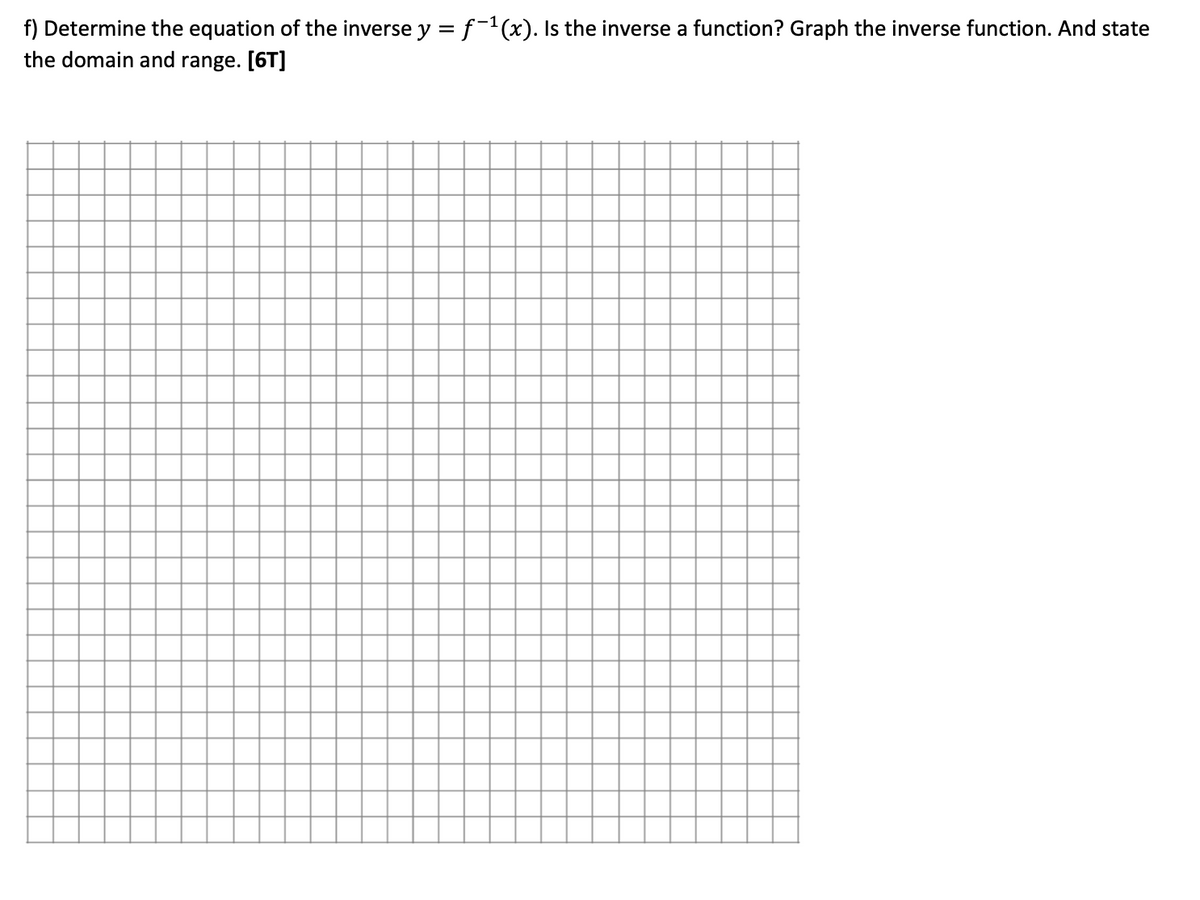 f) Determine the equation of the inverse y = f-1(x). Is the inverse a function? Graph the inverse function. And state
the domain and range. [6T]
