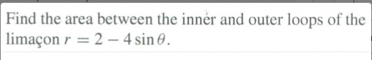 Find the area between the innér and outer loops of the
limaçon r = 2 – 4 sin 0.
