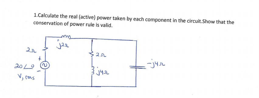 1.Calculate the real (active) power taken by each component in the circuit.Show that the
conservation of power rule is valid.
-jusz
20L0
V, ms

