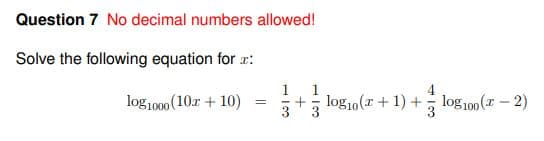 Question 7 No decimal numbers allowed!
Solve the following equation for ::
1
1
log1000 (10r + 10)
+ log10(x + 1) + log 100 (7 – 2)
3
3
