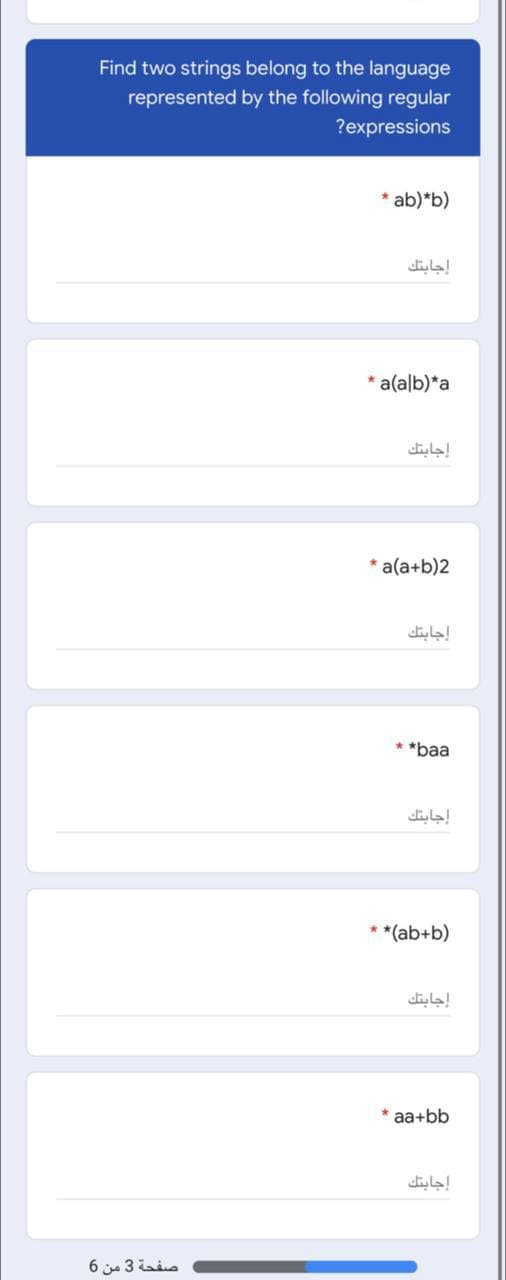 Find two strings belong to the language
represented by the following regular
?expressions
* ab)*b)
إجابتك
* a(alb)*a
إجابتك
* a(a+b)2
إجابتك
*baa
إجابتك
*(ab+b)
إجابتك
* aa+bb
إجابتك
صفحة 3 من 6
