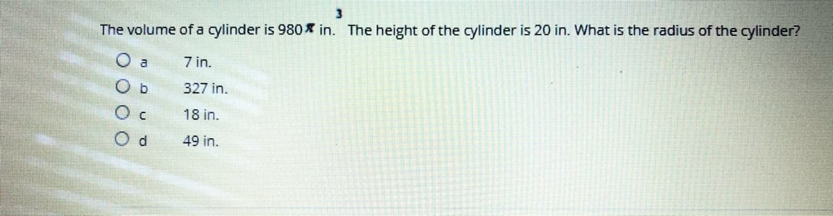 The volume of a cylinder is 980 * in. The height of the cylinder is 20 in. What is the radius of the cylinder?
7 in.
327 in.
18 in.
Od
49 in.
