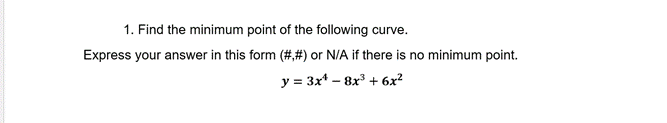 1. Find the minimum point of the following curve.
Express your answer in this form (#,#) or N/A if there is no minimum point.
y = 3x* – 8x3 + 6x²

