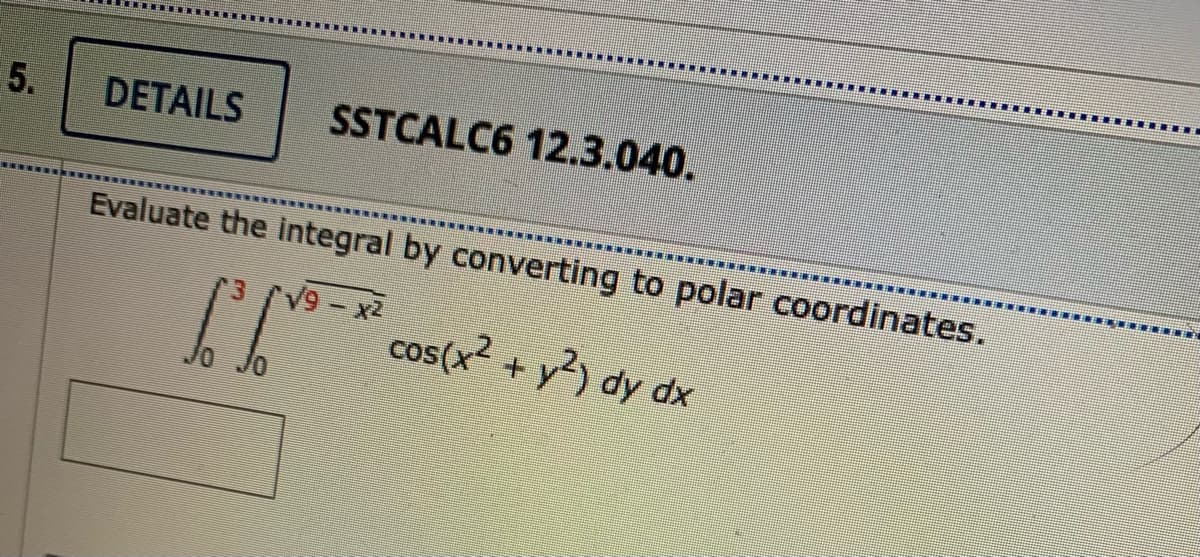 5.
DETAILS
SSTCALC6 12.3.040.
Evaluate the integral by converting to polar coordinates.
... ....
V9-x2
cos(x2 + y?) dy dx
