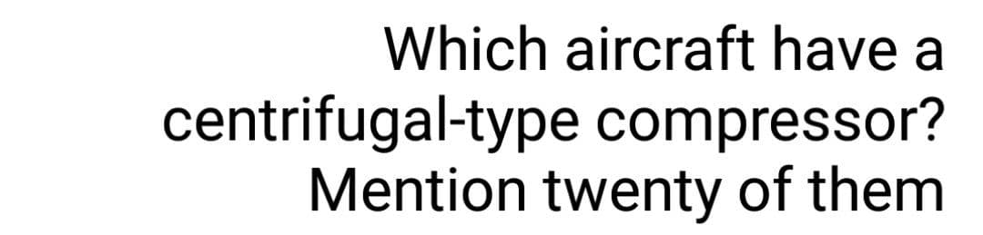 Which aircraft have a
centrifugal-type compressor?
Mention twenty of them
