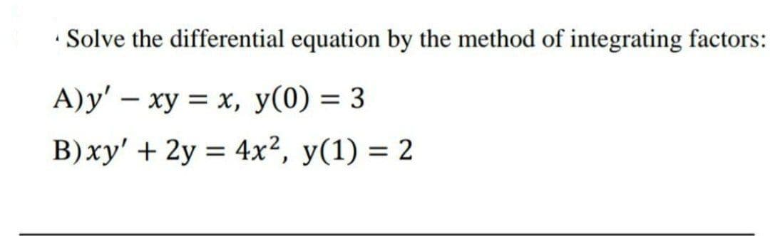 Solve the differential equation by the method of integrating factors:
A)y' – xy = x, y(0) = 3
%3D
B)xy' + 2y = 4x², y(1) = 2

