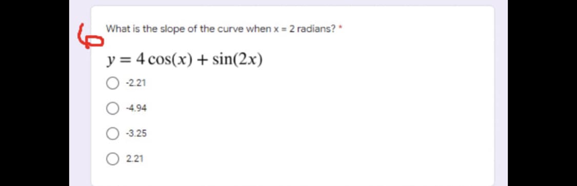 What is the slope of the curve when x = 2 radians? *
y = 4 cos(x) + sin(2x)
-2.21
-4.94
-3.25
2.21
