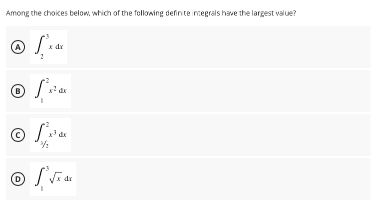 Among the choices below, which of the following definite integrals have the largest value?
A)
x dr
2
B
x2 dx
2
x3 dx
3
dx
