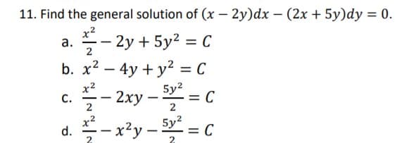 11. Find the general solution of (x – 2y)dx – (2x + 5y)dy = 0.
x2
a. - 2y + 5y2 = C
b. x2 – 4y + y? = C
-
%3D
x2
С.
2ху
2
5y2
= C
2
|
-
-
-x²y -
5y2
x2
