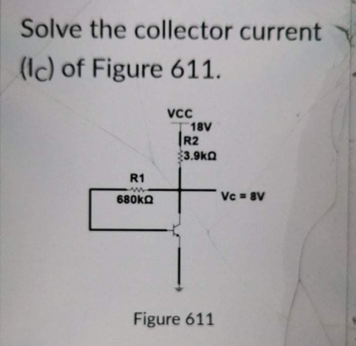 Solve the collector current
(Ic) of Figure 611.
VC
T18V
R2
3.9kQ
R1
Vc = 8V
680ka
Figure 611
