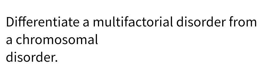 Differentiate a multifactorial disorder from
a chromosomal
disorder.
