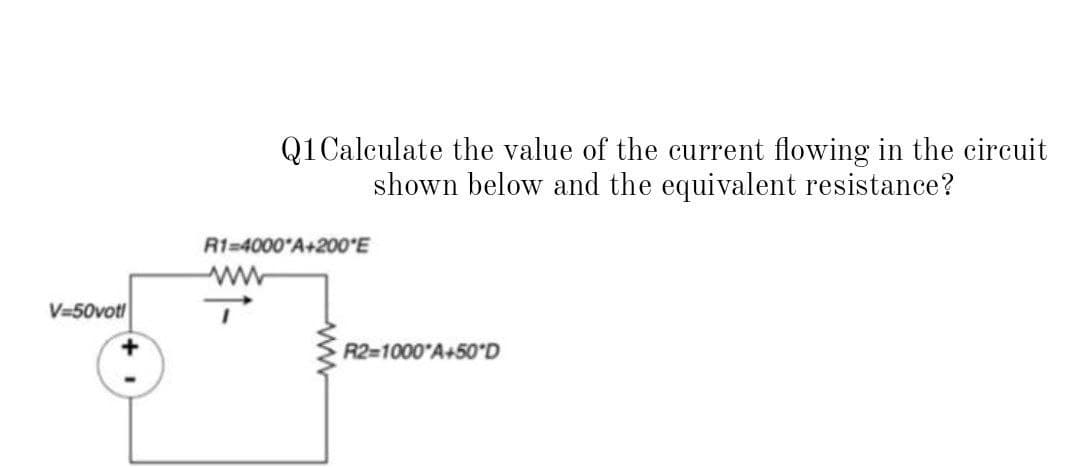 Q1Calculate the value of the current flowing in the circuit
shown below and the equivalent resistance?
R1=4000'A+200'E
V=50votl
R2=1000 A+50°D
