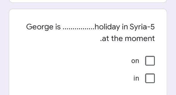 George is . .holiday in Syria-5
.at the moment
on
in
