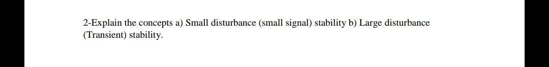 2-Explain the concepts a) Small disturbance (small signal) stability b) Large disturbance
(Transient) stability.
