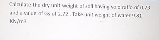 Calculate the dry unit weight of soil having void ratio of 0.73
and a value of Gs of 2.72. Take unit weight of water 9.81
KN/m3
