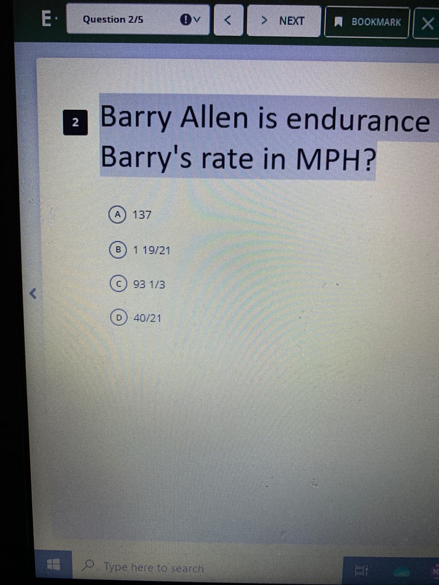 E-
Question 2/5
> NEXT
BOOKMARK
2 Barry Allen is endurance
Barry's rate in MPH?
2
137
B
1 19/21
c) 93 1/3
40/21
Type here to search.
it
v.
