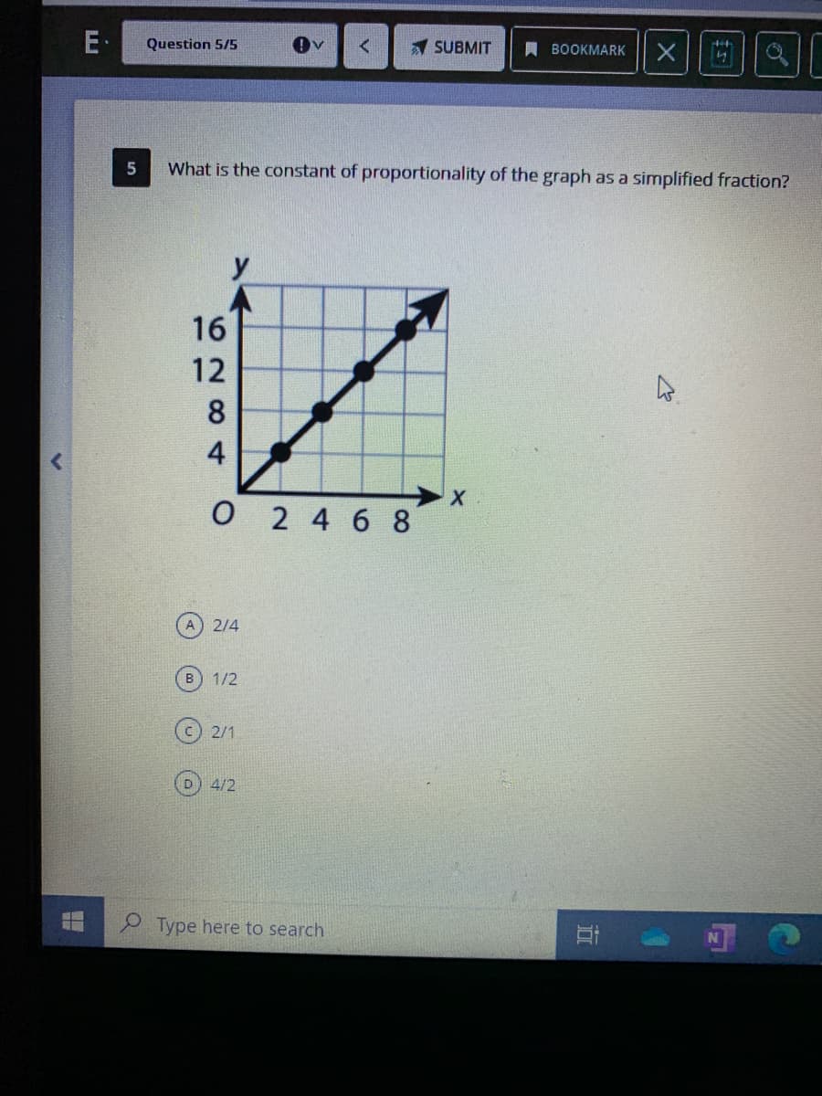 E
A SUBMIT
Question 5/5
A BOOKMARK
What is the constant of proportionality of the graph as a simplified fraction?
y
O 2 4 6 8
2/4
B 1/2
2/1
4/2
Type here to search
6284
