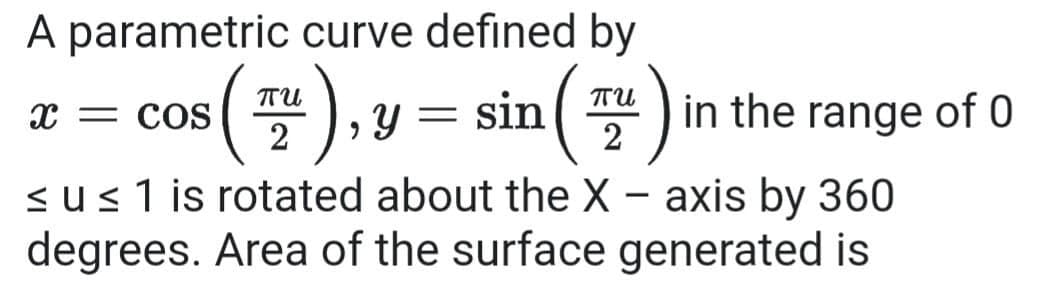 A parametric curve defined by
TU
TU
x = COS
2
sin
2
*) in the range of 0
Y =
<us1 is rotated about the X – axis by 360
degrees. Area of the surface generated is
