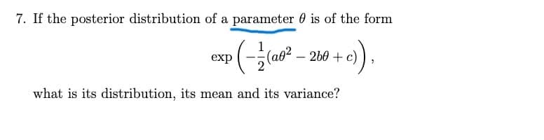 7. If the posterior distribution of a parameter 0 is of the form
((a0? – 260 + e)
exp
what is its distribution, its mean and its variance?
