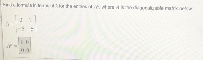 Find a formula in terms of k for the entries of A, where A is the diagonalizable matrix below.
1.
A =
-6-5
0 0
0 0
