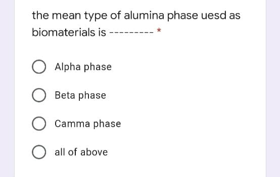 the mean type of alumina phase uesd as
biomaterials is
Alpha phase
Beta phase
Camma phase
O all of above

