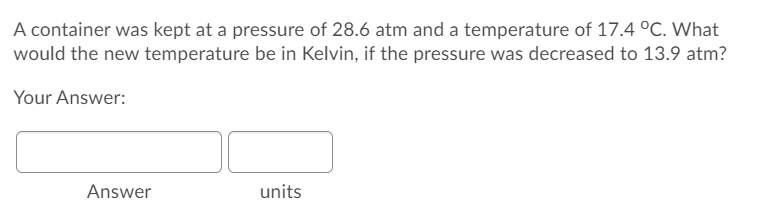 A container was kept at a pressure of 28.6 atm and a temperature of 17.4 °C. What
would the new temperature be in Kelvin, if the pressure was decreased to 13.9 atm?
Your Answer:
Answer
units
