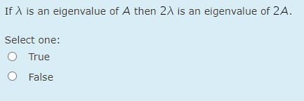 If A is an eigenvalue of A then 2 is an eigenvalue of 2A.
Select one:
O True
O False
