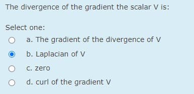 The divergence of the gradient the scalar V is:
Select one:
a. The gradient of the divergence of V
b. Laplacian of v
C. zero
d. curl of the gradient V
