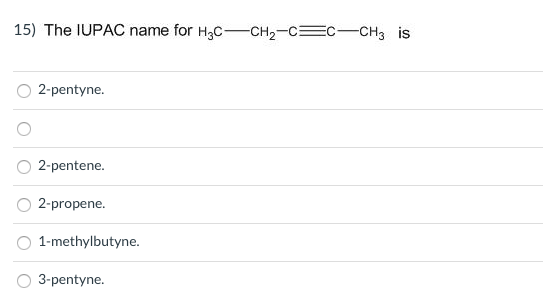 15) The IUPAC name for H3C-CH2-CEC-CH3 is
2-pentyne.
2-pentene.
2-propene.
1-methylbutyne.
3-pentyne.
