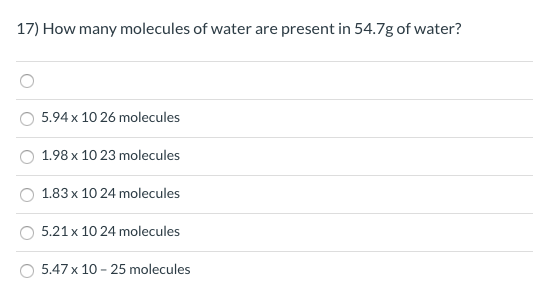 17) How many molecules of water are present in 54.7g of water?
5.94 x 10 26 molecules
1.98 x 10 23 molecules
1.83 x 10 24 molecules
5.21 x 10 24 molecules
5.47 x 10 - 25 molecules
