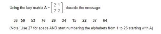 Using the key matrix A =
decode the message:
36 50 53 76 29
34
15 22 37
64
(Note: Use 27 for space AND start numbering the alphabets from 1 to 26 starting with A)
