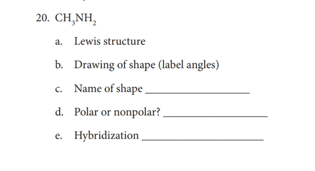 20. CH,NH,
а.
Lewis structure
b. Drawing of shape (label angles)
Name of shape
С.
d. Polar or nonpolar?
e. Hybridization
