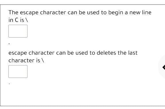 The escape character can be used to begin a new line
in C is \
escape character can be used to deletes the last
character is \
