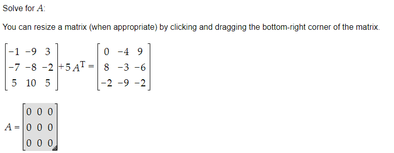 Solve for A:
You can resize a matrix (when appropriate) by clicking and dragging the bottom-right corner of the matrix.
-1 -9 3
-7 -8 -2 +5 AT
10 5
5
LO
000
A = 0 0 0
0 0 0
=
0-4 9
8 -3 -6
-2 -9 -2