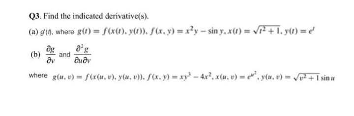 Q3. Find the indicated derivative(s).
(a) g'(), where g(1) = S(x(1), y(1)). f(x, y) = x²y – sin y,x(1) = Vr² + 1, y(1) = e'
ôg
and
duðv
(b)
where g(u, v) = f(x(u, v), y(u, v)). f(x. y) =xy - 4x2, x(u, v) = e, y(u, v) = J? + I sin u
