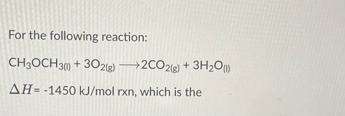 For the following reaction:
CH3OCH3() + 302(g)
2CO2(g) + 3H2O)
AH= -1450 kJ/mol rxn, which is the
