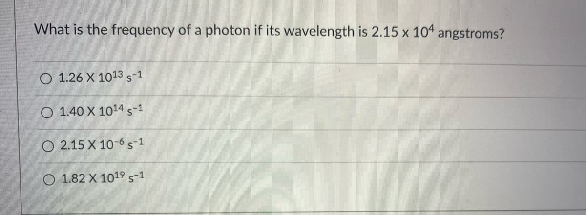 What is the frequency of a photon if its wavelength is 2.15 x 104 angstroms?
O 1.26 X 1013s-1
O 1.40 X 1014 s-1
O 2.15 X 10-6 s1
O 1.82 X 1019s-1
