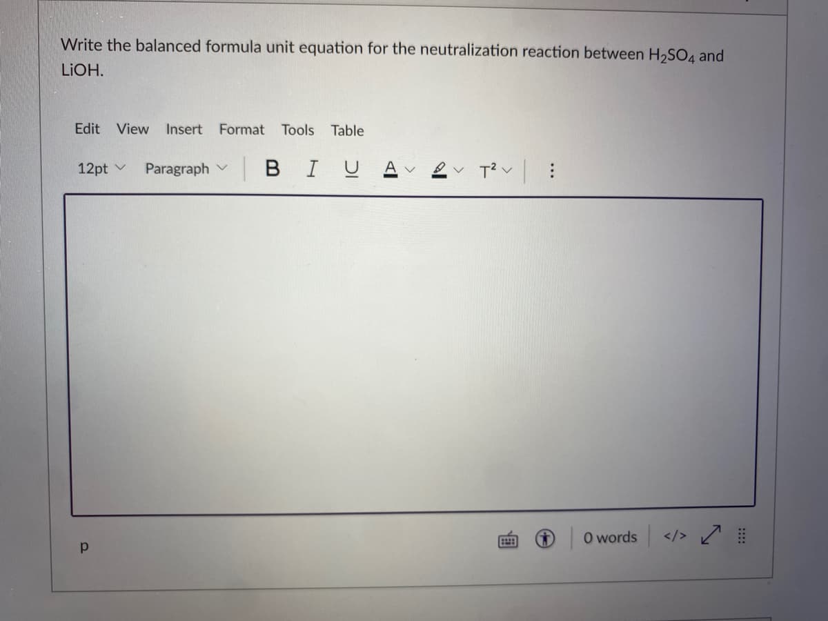 Write the balanced formula unit equation for the neutralization reaction between H,SO4 and
LIOH.
Edit View Insert Format Tools
Table
12pt v
Paragraph v
|BIUA
O words </>
