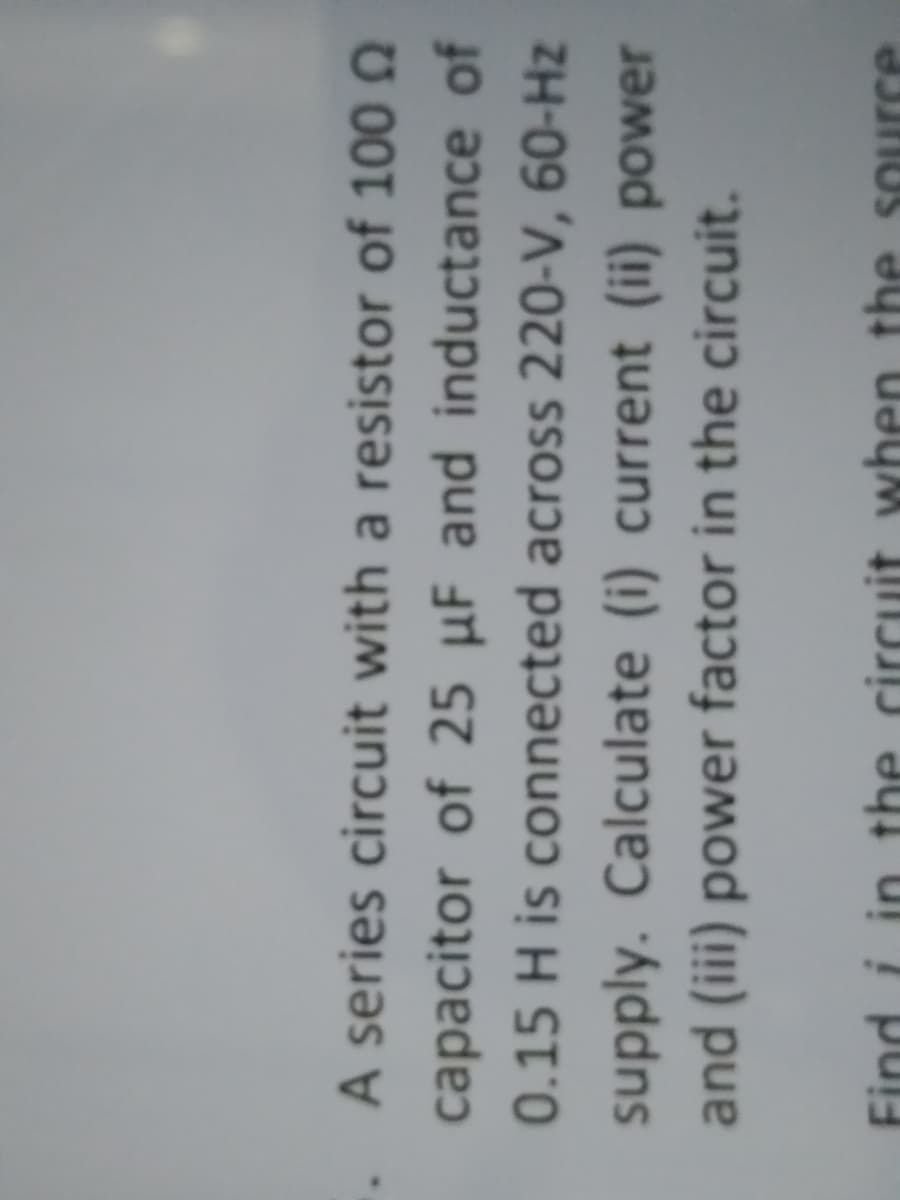 A series circuit with a resistor of 100 Q
capacitor of 25 µF and inductance of
0.15 H is connected across 220-V, 60-Hz
supply. Calculate (i) current (ii) power
and (iii) power factor in the circuit.
Find i in the circuit when the source
