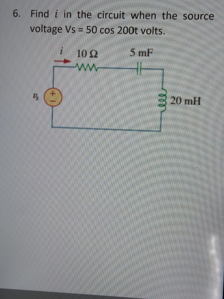 6. Find i in the circuit when the source
voltage Vs = 50 cos 200t volts.
10 2
5 mF
20 mH
