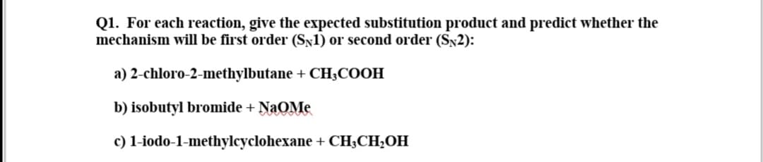 Q1. For each reaction, give the expected substitution product and predict whether the
mechanism will be first order (Sy1) or second order (Sx2):
a) 2-chloro-2-methylbutane + CH;COOH
b) isobutyl bromide + NaOMe
c) 1-iodo-1-methylcyclohexane + CH;CH;OH
