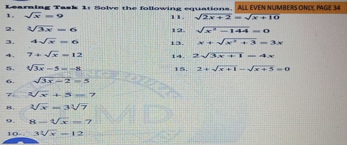 Learning Task 1: Solve the following equations. ALL EVEN NUMBERS ONLY, PAGE 34
x = 9
1.
11
2x+2 -x+1O
2.
3x
12.
144
3.
13.
x+Vx? +3 = 3x
7+ x =12
2/3x +1= 4x
4.
14.
3x -5= -8
2+ Vx +1
Jx+5 = 0
5.
श्त
15.
--
3x -2
6.
x +
7.
MD
3/7
8.
8–Vx = 7
9.
10--
12
